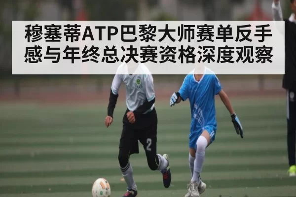 穆塞蒂ATP巴黎大师赛单反手感与年终总决赛资格深度观察
