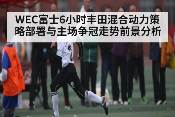 WEC富士6小时丰田混合动力策略部署与主场争冠走势前景分析
